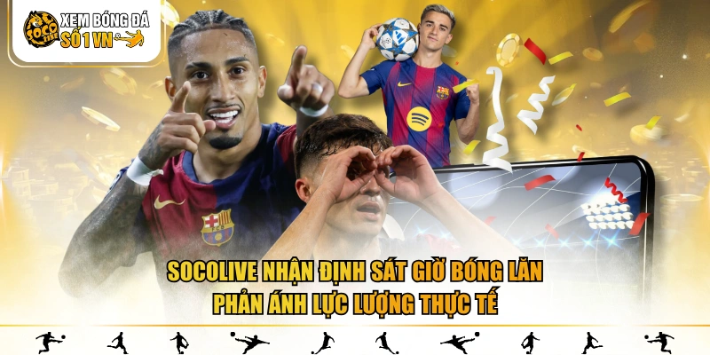 SOCOLIVE nhận định sát giờ bóng lăn, phản ánh lực lượng thực tế